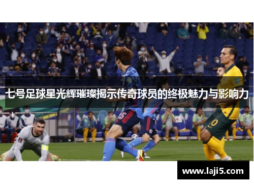 七号足球星光辉璀璨揭示传奇球员的终极魅力与影响力