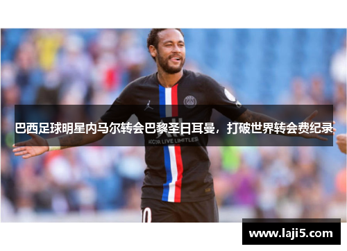 巴西足球明星内马尔转会巴黎圣日耳曼，打破世界转会费纪录