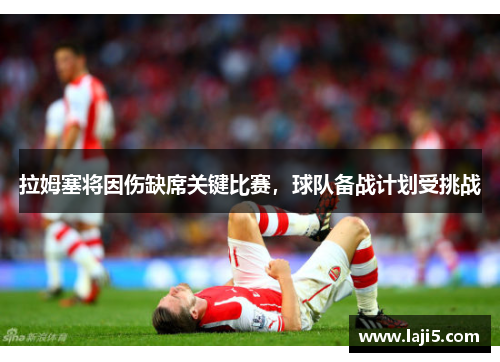 拉姆塞将因伤缺席关键比赛，球队备战计划受挑战
