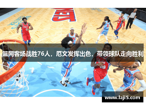 篮网客场战胜76人，厄文发挥出色，带领球队走向胜利