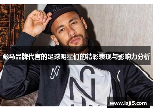 彪马品牌代言的足球明星们的精彩表现与影响力分析