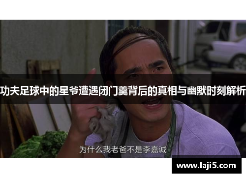 功夫足球中的星爷遭遇闭门羹背后的真相与幽默时刻解析