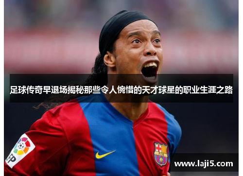 足球传奇早退场揭秘那些令人惋惜的天才球星的职业生涯之路