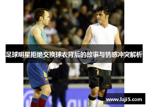 足球明星拒绝交换球衣背后的故事与情感冲突解析