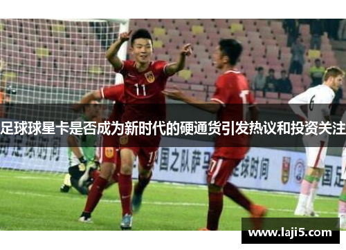 足球球星卡是否成为新时代的硬通货引发热议和投资关注