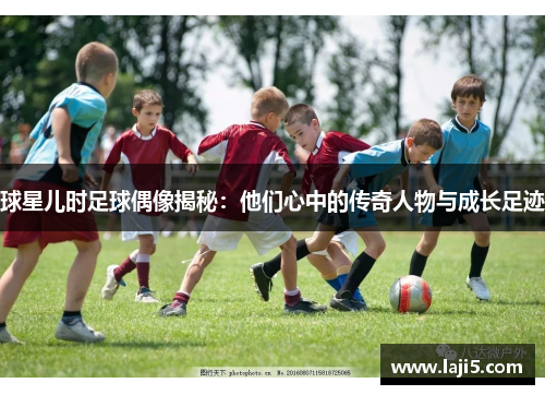 球星儿时足球偶像揭秘：他们心中的传奇人物与成长足迹