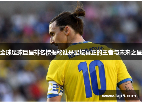 全球足球巨星排名榜揭秘谁是足坛真正的王者与未来之星