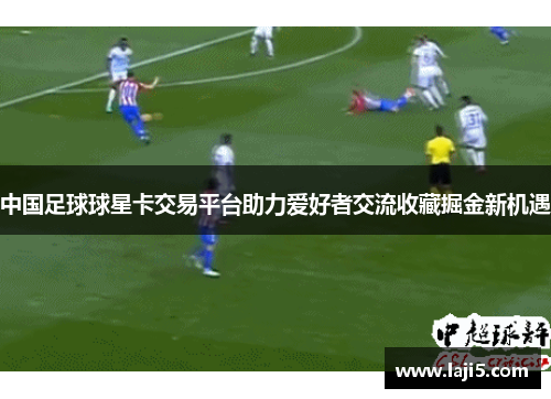 中国足球球星卡交易平台助力爱好者交流收藏掘金新机遇