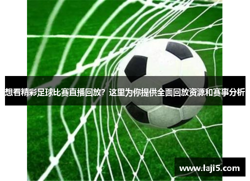 想看精彩足球比赛直播回放？这里为你提供全面回放资源和赛事分析