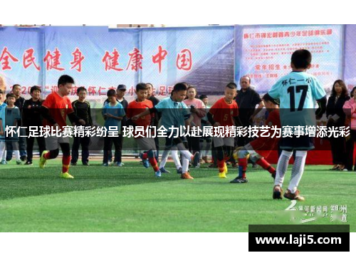 怀仁足球比赛精彩纷呈 球员们全力以赴展现精彩技艺为赛事增添光彩