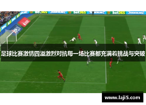 足球比赛激情四溢激烈对抗每一场比赛都充满着挑战与突破