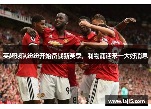 英超球队纷纷开始备战新赛季，利物浦迎来一大好消息