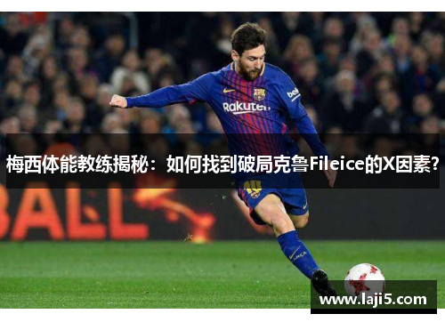 梅西体能教练揭秘：如何找到破局克鲁Fileice的X因素？