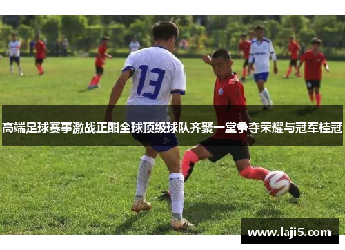 高端足球赛事激战正酣全球顶级球队齐聚一堂争夺荣耀与冠军桂冠