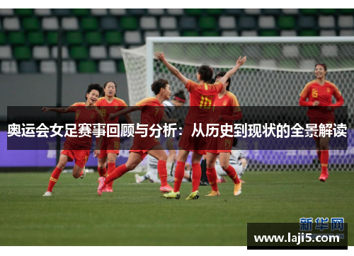 奥运会女足赛事回顾与分析：从历史到现状的全景解读