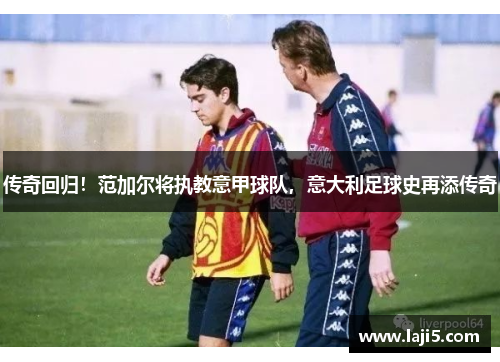 传奇回归！范加尔将执教意甲球队，意大利足球史再添传奇